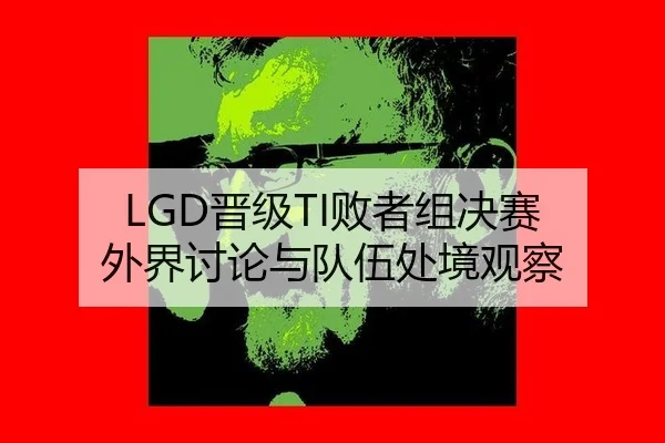 LGD晋级TI败者组决赛 外界讨论与队伍处境观察