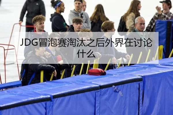 JDG冒泡赛淘汰之后外界在讨论什么